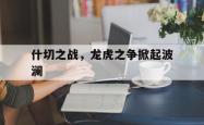 开云官方app入口-什切之战，龙虎之争掀起波澜