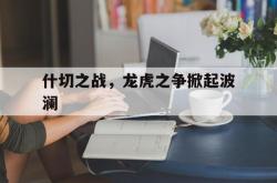开云官方app入口-什切之战，龙虎之争掀起波澜