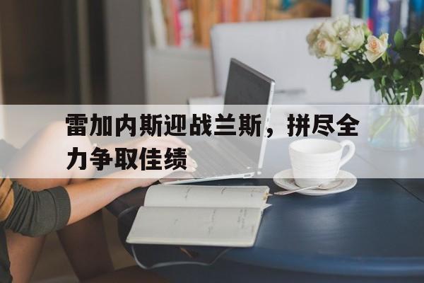 雷加内斯迎战兰斯，拼尽全力争取佳绩的简单介绍
