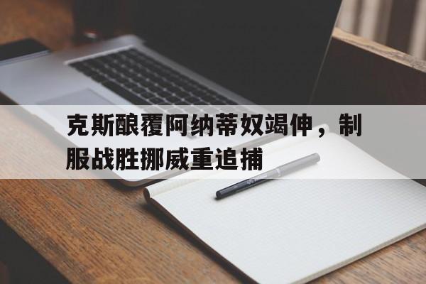 克斯酿覆阿纳蒂奴竭伸，制服战胜挪威重追捕的简单介绍